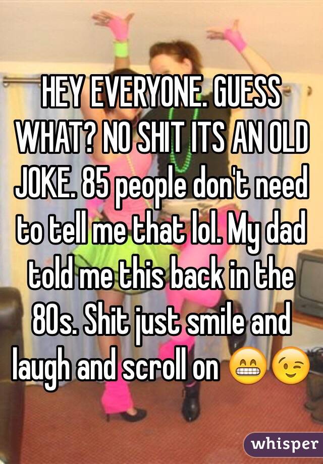 HEY EVERYONE. GUESS WHAT? NO SHIT ITS AN OLD JOKE. 85 people don't need to tell me that lol. My dad told me this back in the 80s. Shit just smile and laugh and scroll on 😁😉