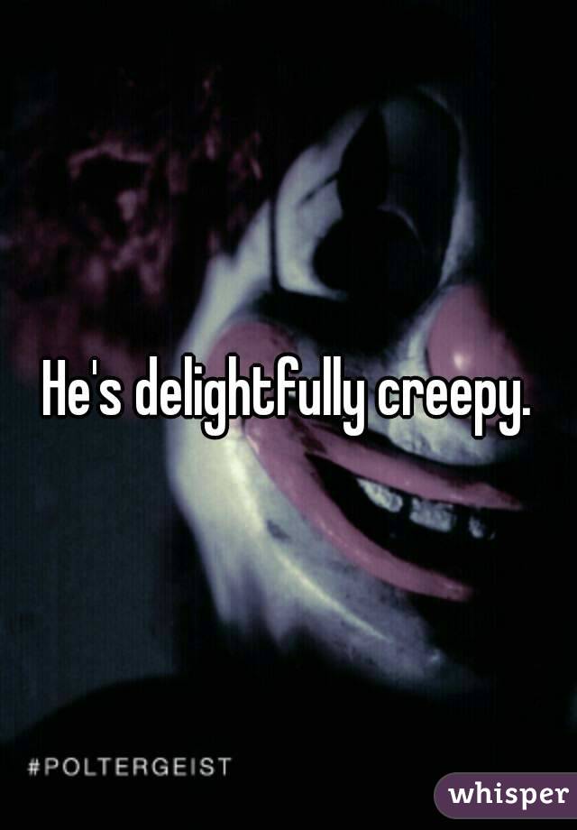 He's delightfully creepy.