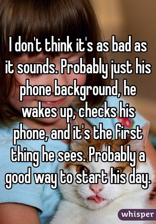 I don't think it's as bad as it sounds. Probably just his phone background, he wakes up, checks his phone, and it's the first thing he sees. Probably a good way to start his day.