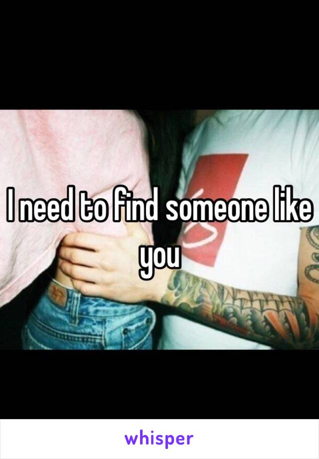 I need to find someone like you