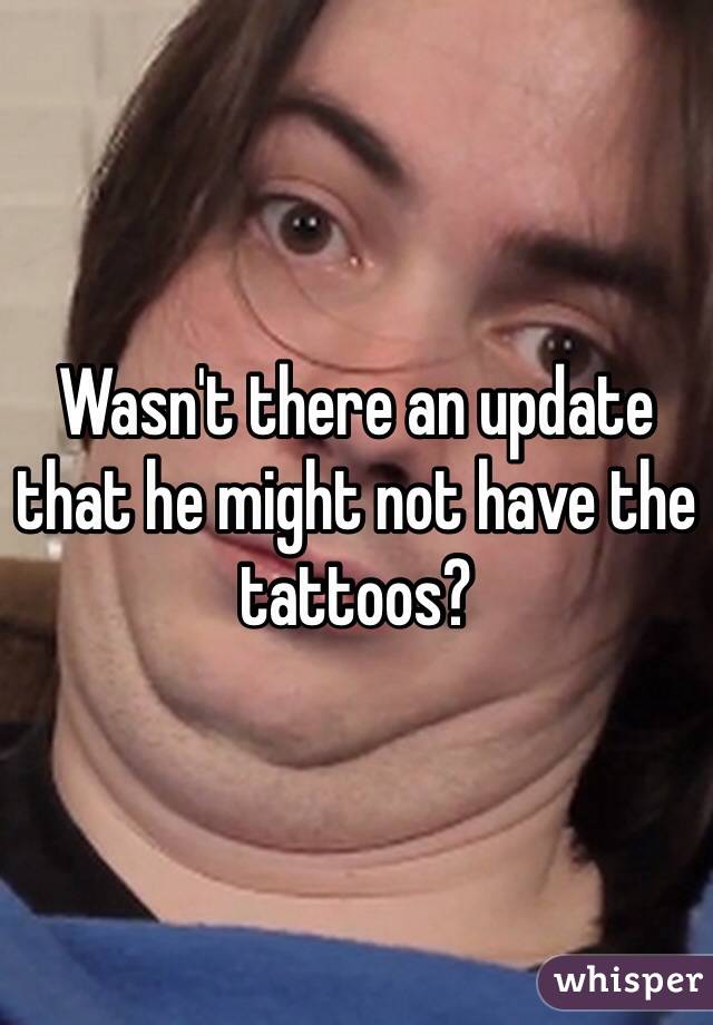 Wasn't there an update that he might not have the tattoos?