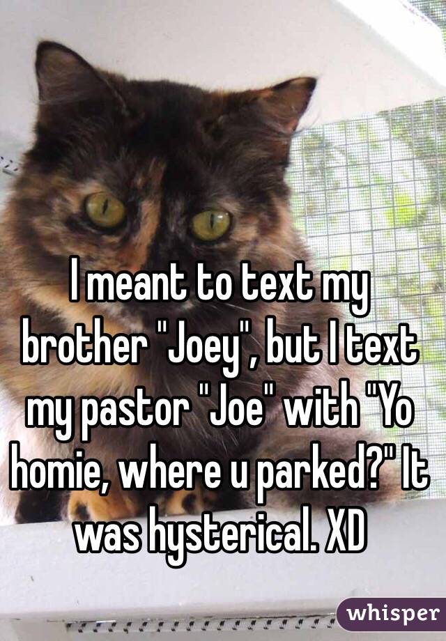 I meant to text my brother "Joey", but I text my pastor "Joe" with "Yo homie, where u parked?" It was hysterical. XD