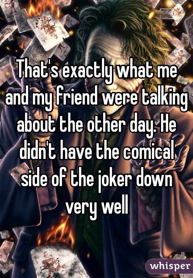 That's exactly what me and my friend were talking about the other day. He didn't have the comical side of the joker down very well