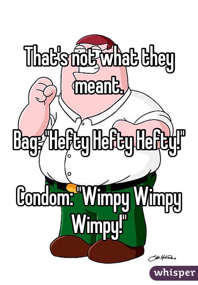 That's not what they meant. 

Bag: "Hefty Hefty Hefty!"

Condom: "Wimpy Wimpy Wimpy!"