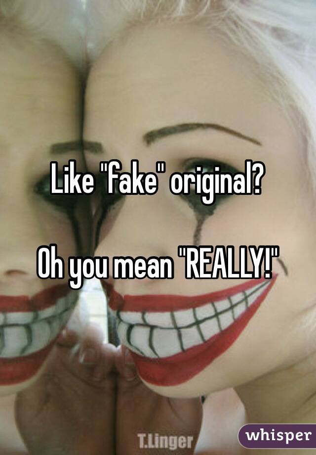 Like "fake" original?

Oh you mean "REALLY!"