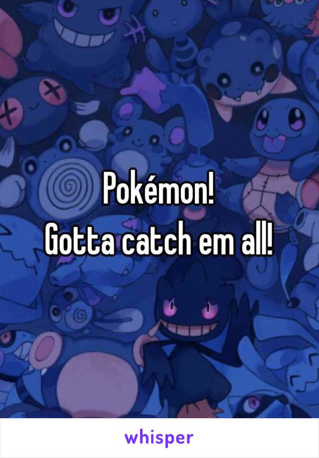 Pokémon!
Gotta catch em all!