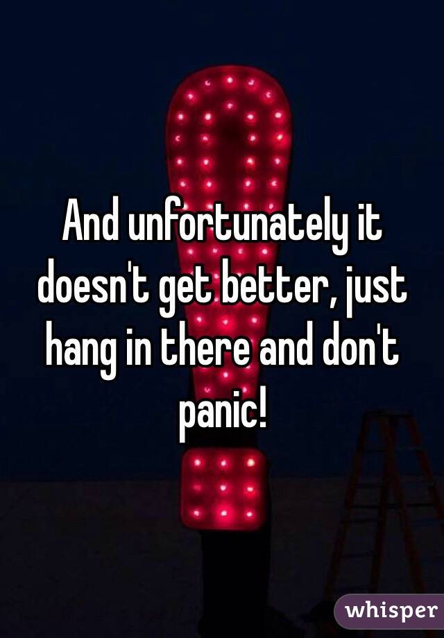 And unfortunately it doesn't get better, just hang in there and don't panic! 