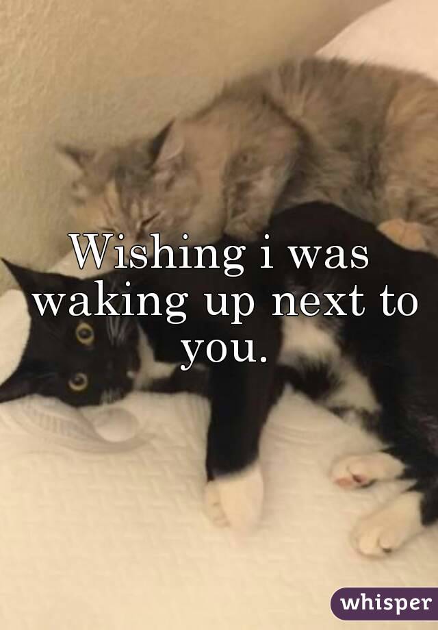 Wishing i was waking up next to you.