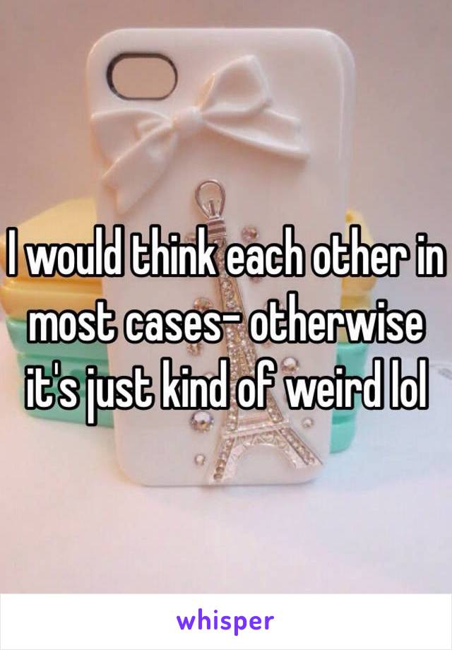 I would think each other in most cases- otherwise it's just kind of weird lol