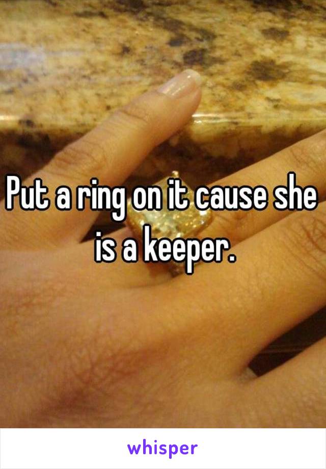 Put a ring on it cause she is a keeper.