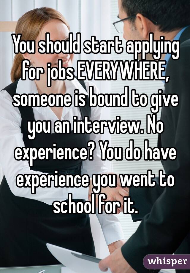 You should start applying for jobs EVERYWHERE, someone is bound to give you an interview. No experience? You do have experience you went to school for it.