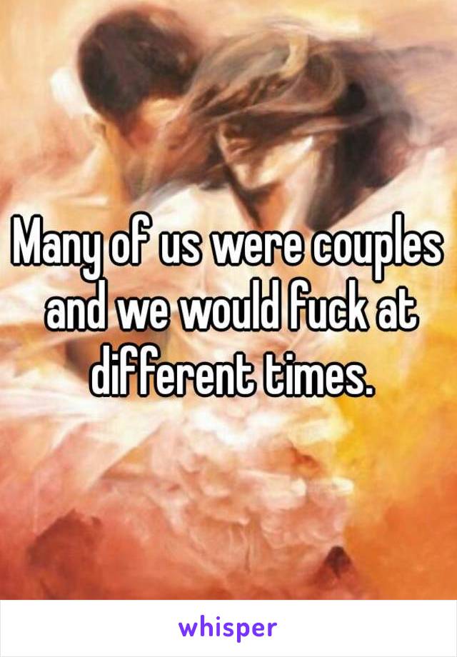 Many of us were couples and we would fuck at different times.