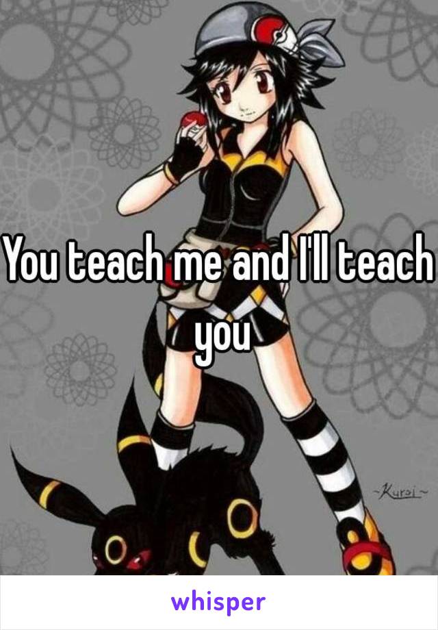 You teach me and I'll teach you