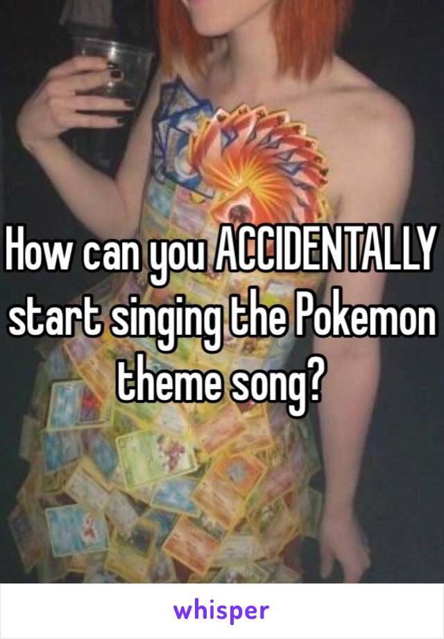 How can you ACCIDENTALLY start singing the Pokemon theme song? 