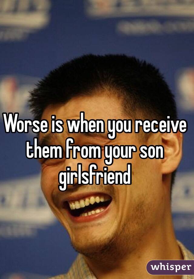 Worse is when you receive them from your son girlsfriend