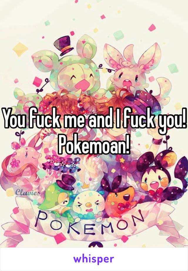 You fuck me and I fuck you! Pokemoan!