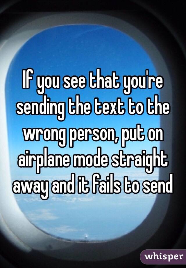 If you see that you're sending the text to the wrong person, put on airplane mode straight away and it fails to send