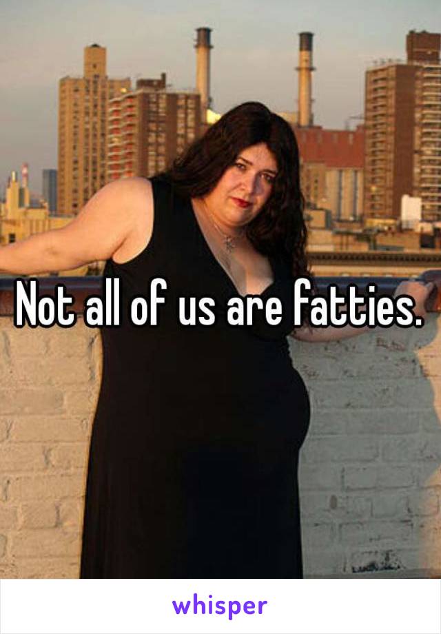 Not all of us are fatties.