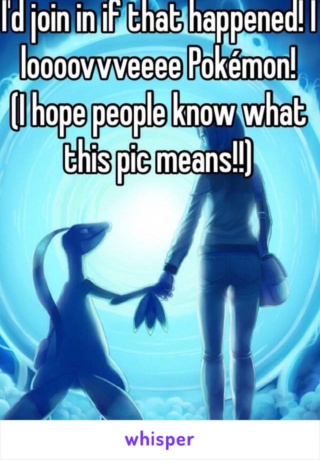 I'd join in if that happened! I loooovvveeee Pokémon! 
(I hope people know what this pic means!!)