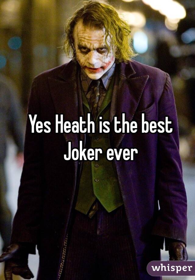 Yes Heath is the best Joker ever