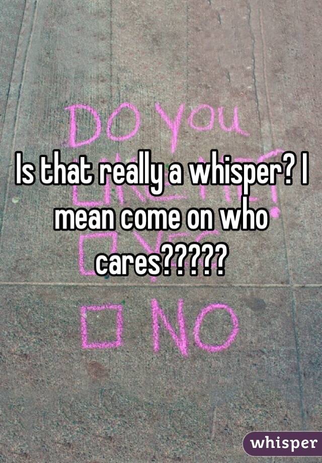 Is that really a whisper? I mean come on who cares?????
