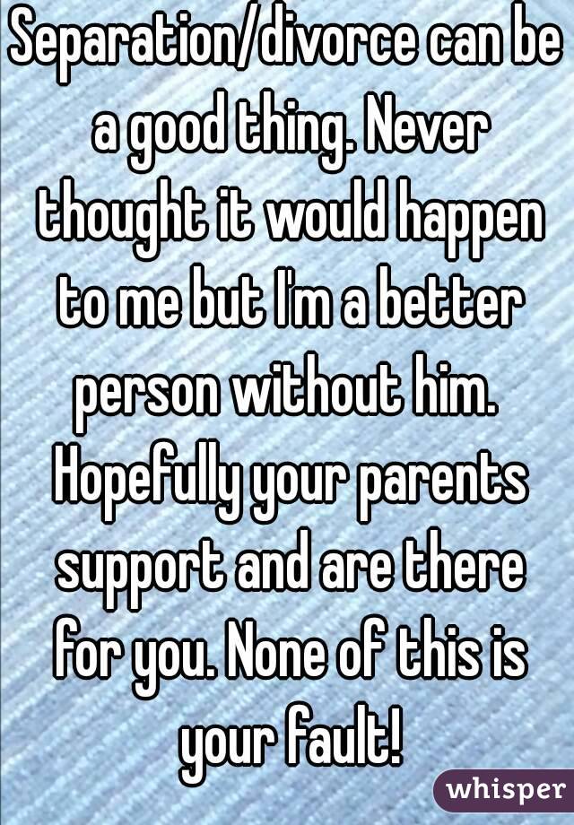 Separation/divorce can be a good thing. Never thought it would happen to me but I'm a better person without him.  Hopefully your parents support and are there for you. None of this is your fault!