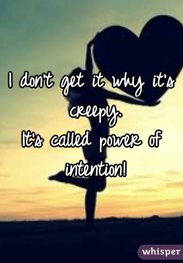 I don't get it why it's creepy.
It's called power of intention!