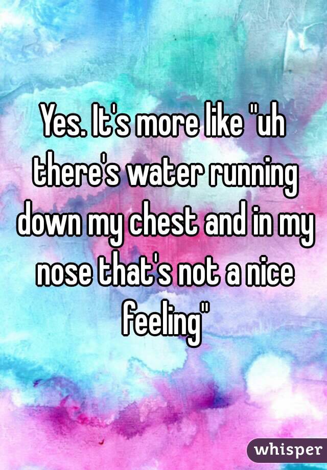 Yes. It's more like "uh there's water running down my chest and in my nose that's not a nice feeling"