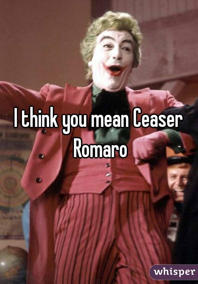 I think you mean Ceaser Romaro