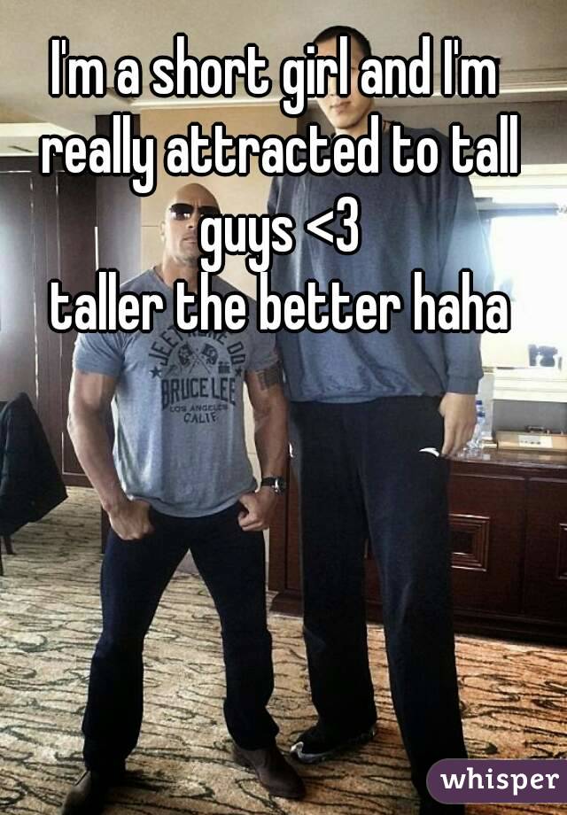I'm a short girl and I'm really attracted to tall guys <3
 taller the better haha