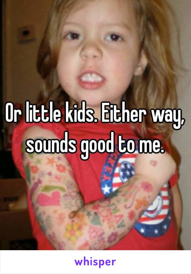 Or little kids. Either way, sounds good to me. 