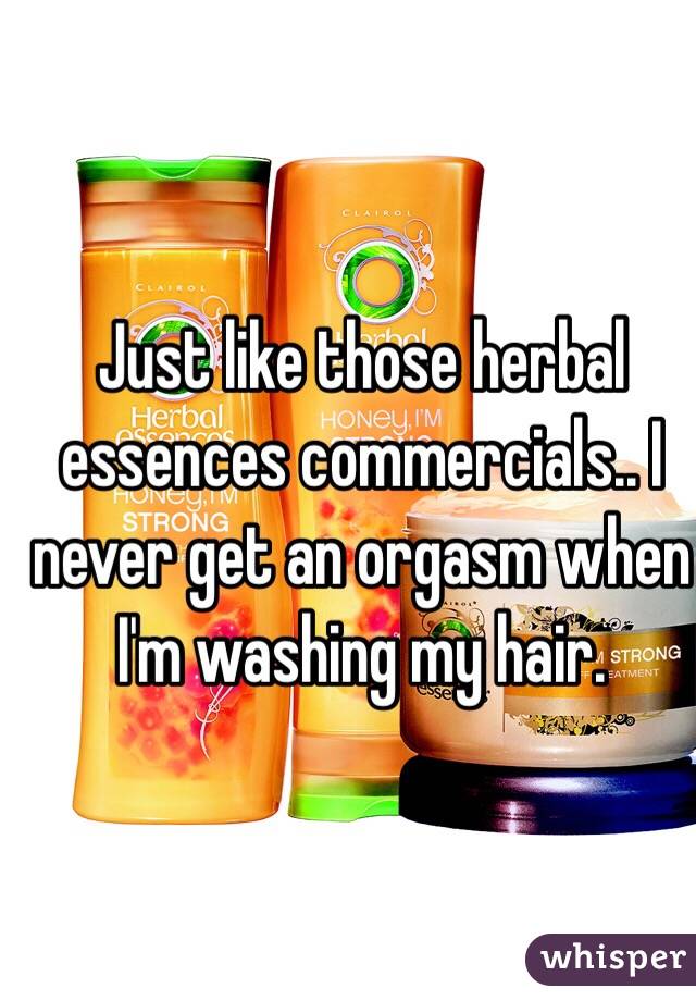 Just like those herbal essences commercials.. I never get an orgasm when I'm washing my hair.