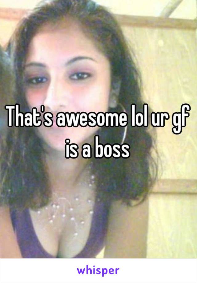 That's awesome lol ur gf is a boss 