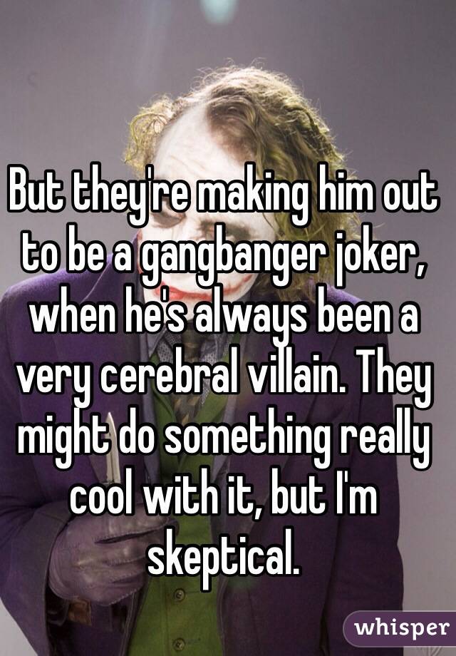 But they're making him out to be a gangbanger joker, when he's always been a very cerebral villain. They might do something really cool with it, but I'm skeptical. 