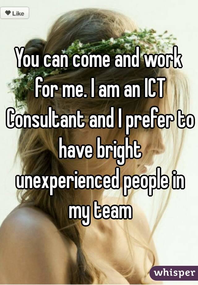 You can come and work for me. I am an ICT Consultant and I prefer to have bright unexperienced people in my team