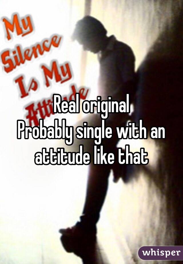 Real original 
Probably single with an attitude like that