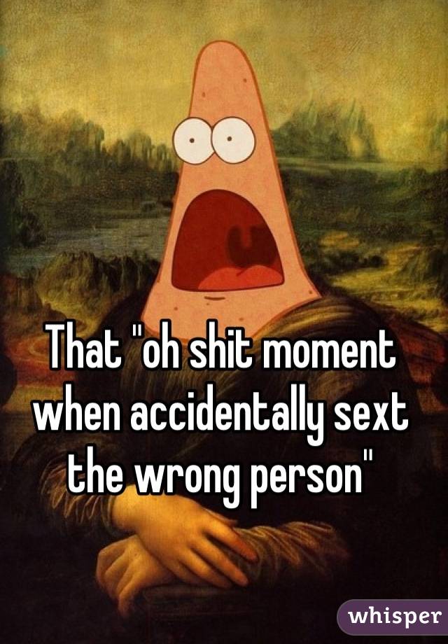 That "oh shit moment when accidentally sext the wrong person"