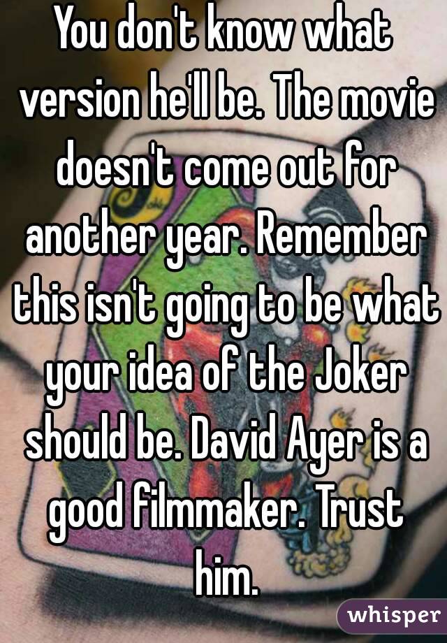 You don't know what version he'll be. The movie doesn't come out for another year. Remember this isn't going to be what your idea of the Joker should be. David Ayer is a good filmmaker. Trust him.