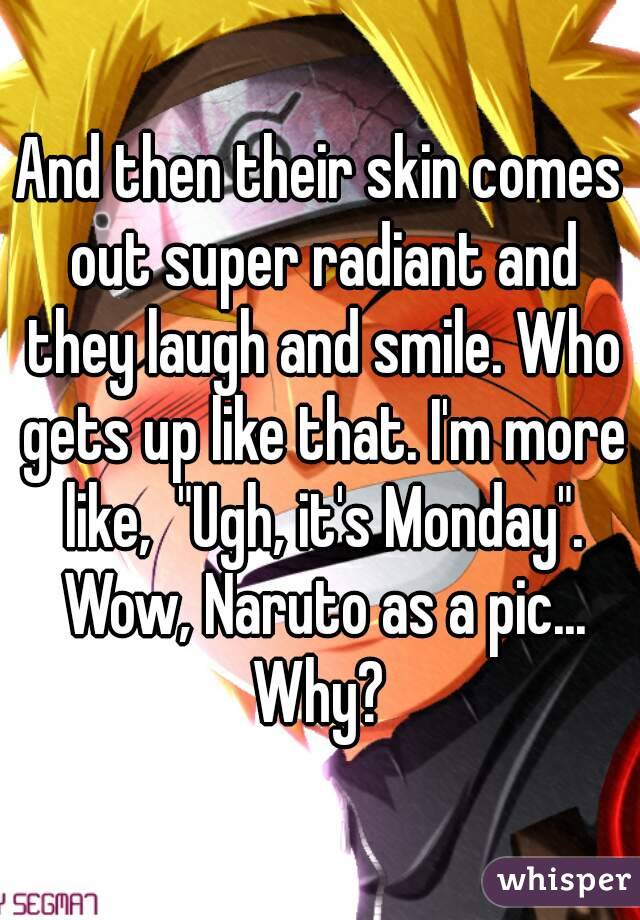 And then their skin comes out super radiant and they laugh and smile. Who gets up like that. I'm more like,  "Ugh, it's Monday". Wow, Naruto as a pic... Why? 
