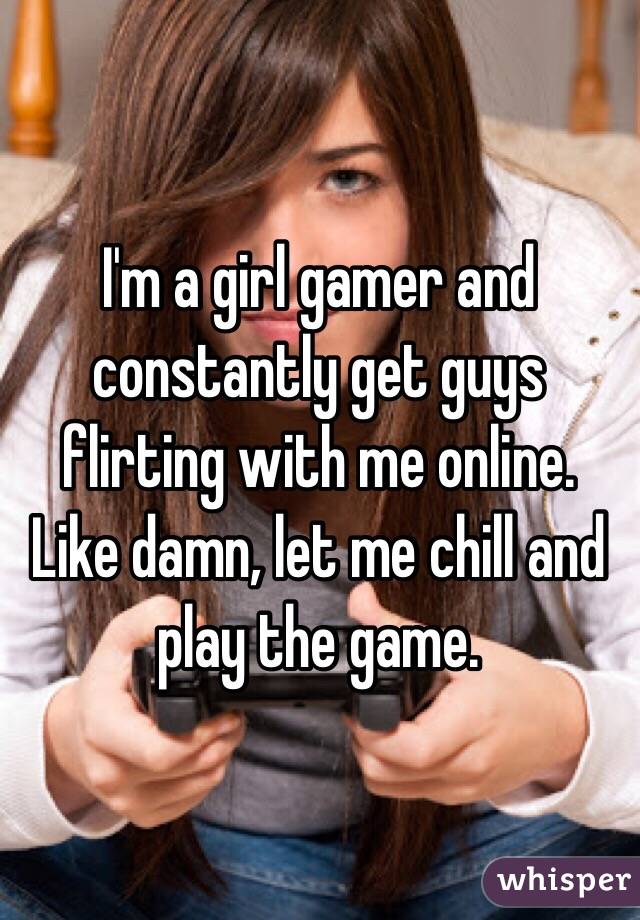  I'm a girl gamer and constantly get guys flirting with me online. Like damn, let me chill and play the game.