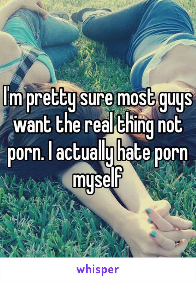 I'm pretty sure most guys want the real thing not porn. I actually hate porn myself 