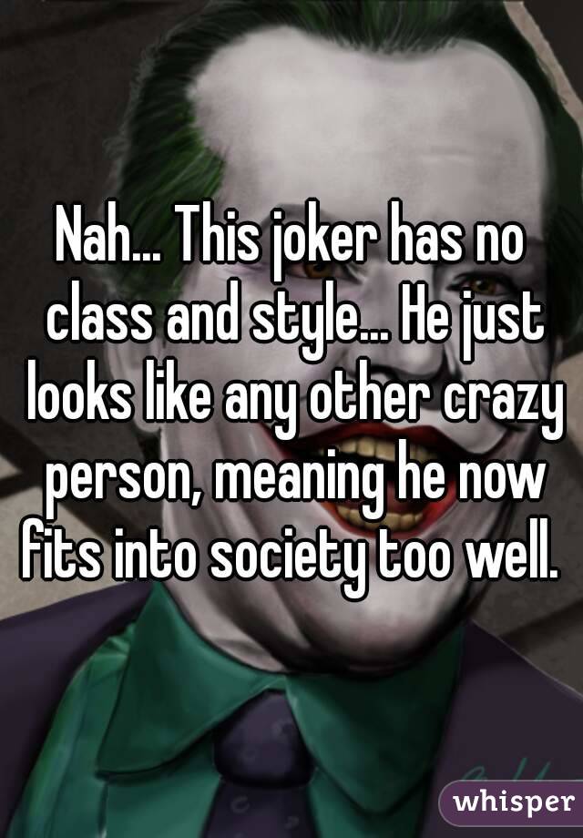 Nah... This joker has no class and style... He just looks like any other crazy person, meaning he now fits into society too well. 