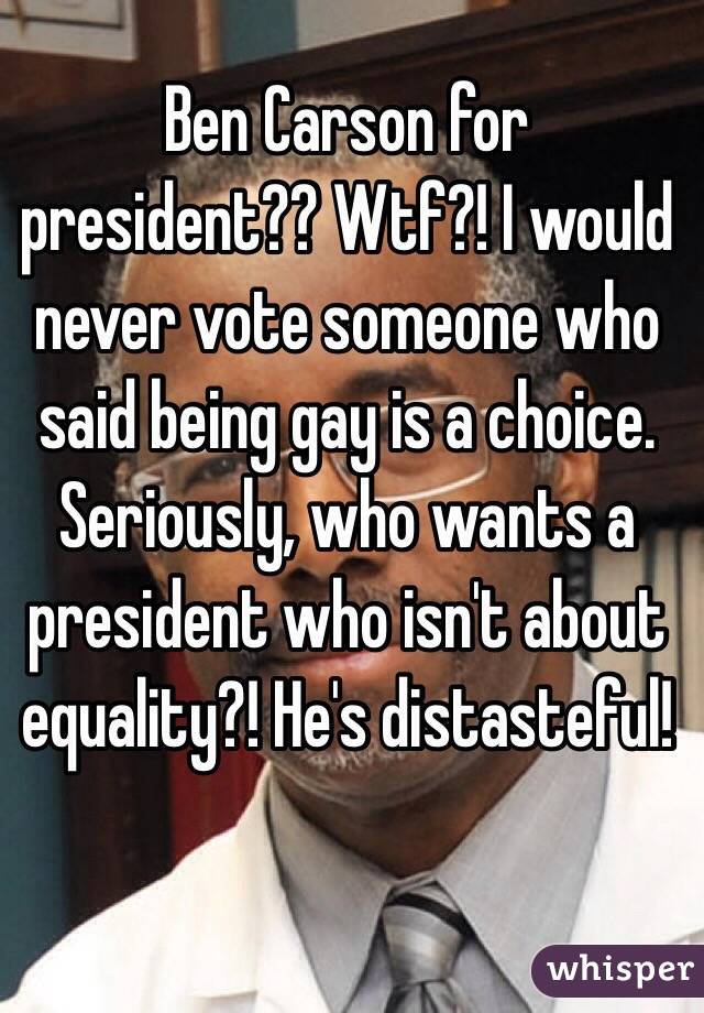 Ben Carson for president?? Wtf?! I would never vote someone who said being gay is a choice. Seriously, who wants a president who isn't about equality?! He's distasteful! 
