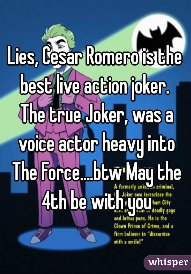 Lies, Cesar Romero is the best live action joker.  The true Joker, was a voice actor heavy into The Force....btw May the 4th be with you