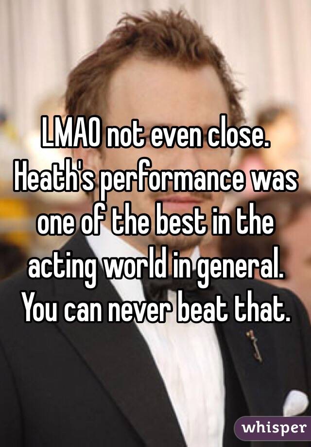 LMAO not even close. Heath's performance was one of the best in the acting world in general. You can never beat that. 