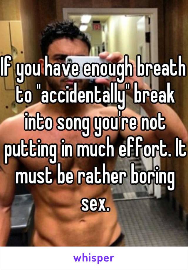 If you have enough breath to "accidentally" break into song you're not putting in much effort. It must be rather boring sex.