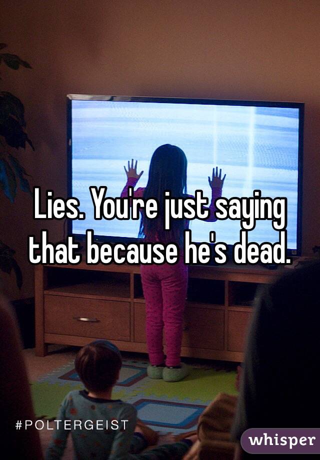 Lies. You're just saying that because he's dead. 