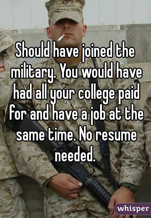 Should have joined the military. You would have had all your college paid for and have a job at the same time. No resume needed. 