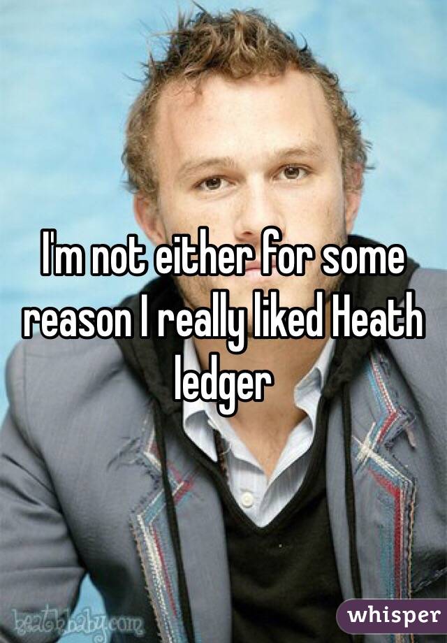 I'm not either for some reason I really liked Heath ledger 