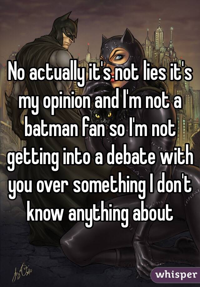 No actually it's not lies it's my opinion and I'm not a batman fan so I'm not getting into a debate with you over something I don't know anything about 